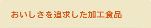 おいしさを追求した加工食品