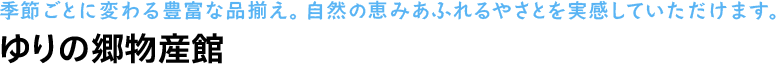 季節ごとに変わる豊富な品揃え。自然の恵みあふれるやさとを実感していただけます。ゆりの郷物産館