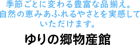 季節ごとに変わる豊富な品揃え。自然の恵みあふれるやさとを実感していただけます。ゆりの郷物産館