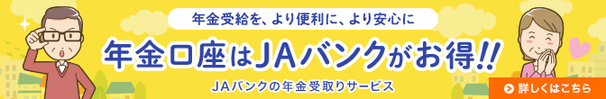 年金受給を、より便利に、より安心に　年金口座はJAバンクがお得!!　JAバンクの年金受取りサービス